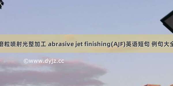 磨粒喷射光整加工 abrasive jet finishing(AJF)英语短句 例句大全