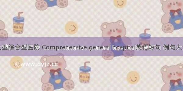 大型综合型医院 Comprehensive general hospital英语短句 例句大全