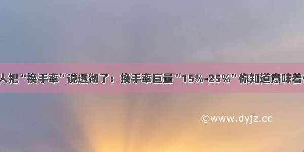 终于有人把“换手率”说透彻了：换手率巨量“15%-25%”你知道意味着什么吗？