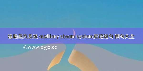 辅助蒸汽系统 auxiliary steam system英语短句 例句大全