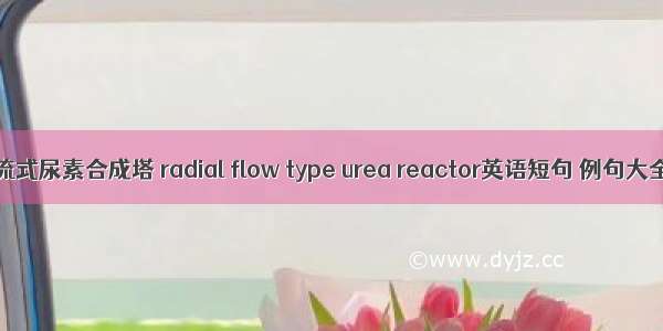 径流式尿素合成塔 radial flow type urea reactor英语短句 例句大全