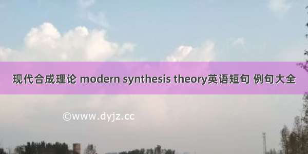 现代合成理论 modern synthesis theory英语短句 例句大全