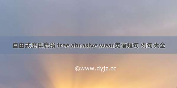 自由式磨料磨损 free abrasive wear英语短句 例句大全