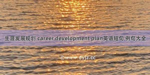 生涯发展规划 career development plan英语短句 例句大全