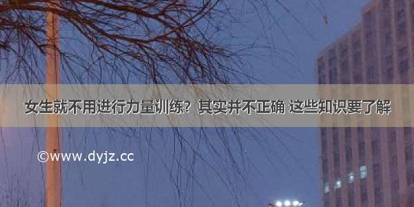 女生就不用进行力量训练？其实并不正确 这些知识要了解