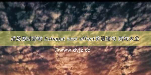 排放测试影响 Exhaust test effect英语短句 例句大全