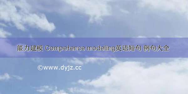 能力建模 Competence modeling英语短句 例句大全