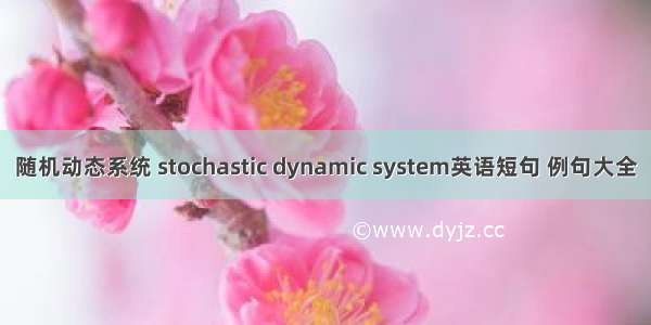 随机动态系统 stochastic dynamic system英语短句 例句大全