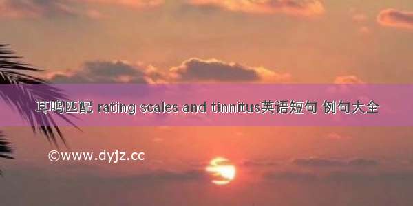 耳鸣匹配 rating scales and tinnitus英语短句 例句大全