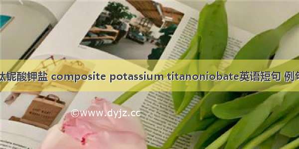 复合钛铌酸钾盐 composite potassium titanoniobate英语短句 例句大全