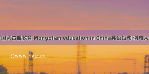 中国蒙古族教育 Mongolian education in China英语短句 例句大全