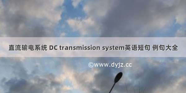 直流输电系统 DC transmission system英语短句 例句大全