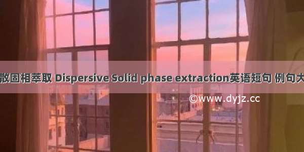 分散固相萃取 Dispersive Solid phase extraction英语短句 例句大全