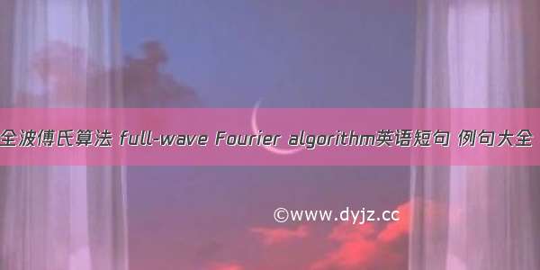 全波傅氏算法 full-wave Fourier algorithm英语短句 例句大全