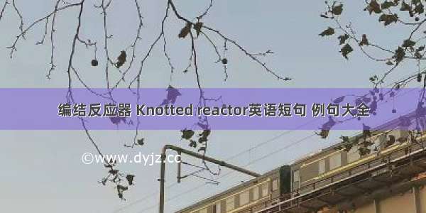 编结反应器 Knotted reactor英语短句 例句大全