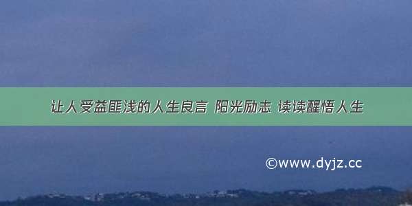 让人受益匪浅的人生良言 阳光励志 读读醒悟人生