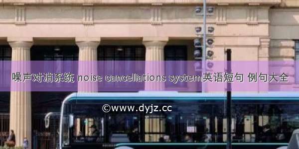 噪声对消系统 noise cancellations system英语短句 例句大全