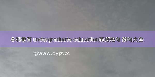 本科教育 undergraduate education英语短句 例句大全