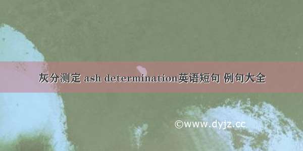 灰分测定 ash determination英语短句 例句大全