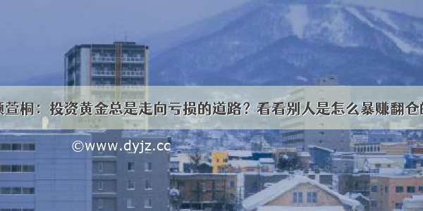 顾萱桐：投资黄金总是走向亏损的道路？看看别人是怎么暴赚翻仓的