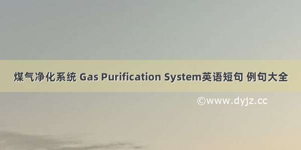 煤气净化系统 Gas Purification System英语短句 例句大全