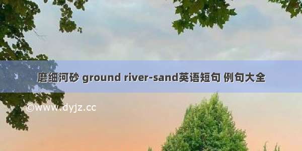 磨细河砂 ground river-sand英语短句 例句大全