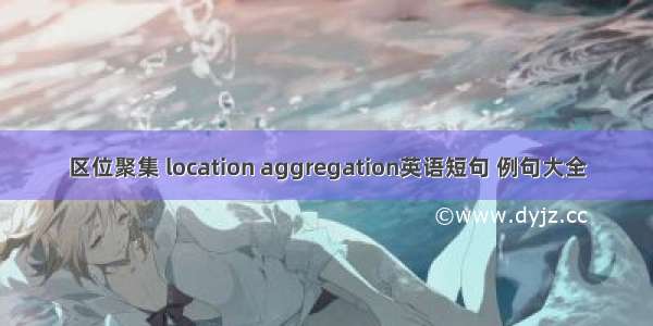 区位聚集 location aggregation英语短句 例句大全