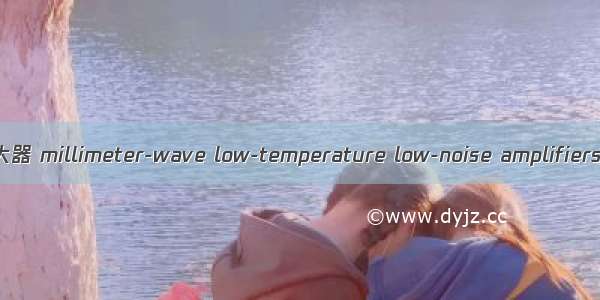 毫米波低温低噪声放大器 millimeter-wave low-temperature low-noise amplifiers英语短句 例句大全