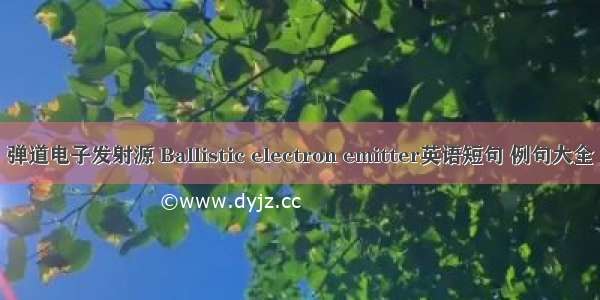 弹道电子发射源 Ballistic electron emitter英语短句 例句大全