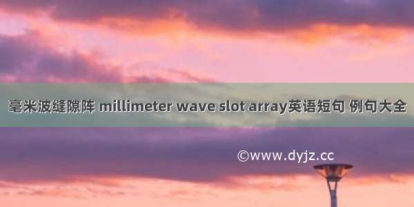 毫米波缝隙阵 millimeter wave slot array英语短句 例句大全