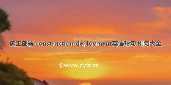 施工部署 construction deployment英语短句 例句大全