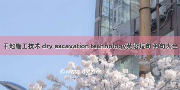 干地施工技术 dry excavation technology英语短句 例句大全