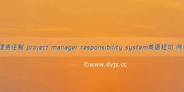 项目经理责任制 project manager responsibility system英语短句 例句大全