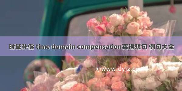 时域补偿 time domain compensation英语短句 例句大全