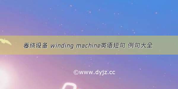 卷绕设备 winding machine英语短句 例句大全