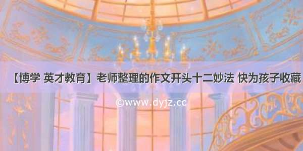 【博学 英才教育】老师整理的作文开头十二妙法 快为孩子收藏