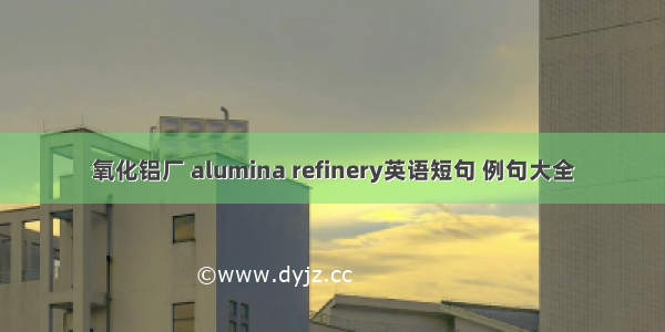 氧化铝厂 alumina refinery英语短句 例句大全