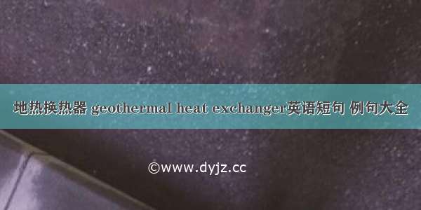 地热换热器 geothermal heat exchanger英语短句 例句大全