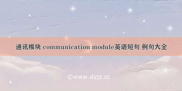 通讯模块 communication module英语短句 例句大全
