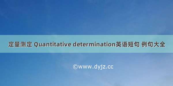 定量测定 Quantitative determination英语短句 例句大全