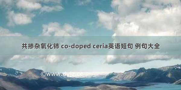 共掺杂氧化铈 co-doped ceria英语短句 例句大全