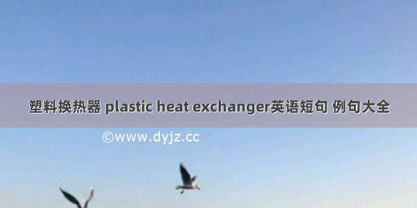 塑料换热器 plastic heat exchanger英语短句 例句大全