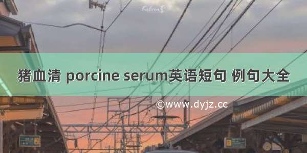 猪血清 porcine serum英语短句 例句大全