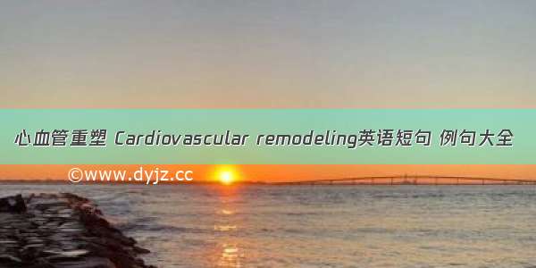 心血管重塑 Cardiovascular remodeling英语短句 例句大全