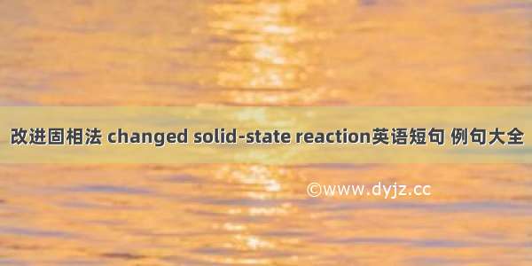 改进固相法 changed solid-state reaction英语短句 例句大全