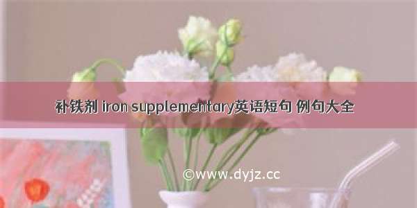 补铁剂 iron supplementary英语短句 例句大全