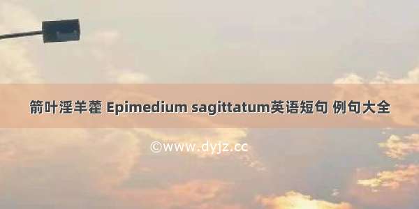 箭叶淫羊藿 Epimedium sagittatum英语短句 例句大全