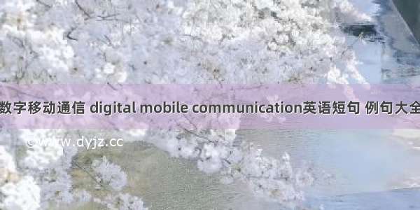 数字移动通信 digital mobile communication英语短句 例句大全