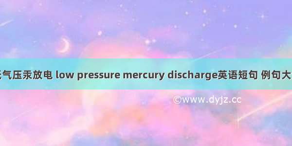 低气压汞放电 low pressure mercury discharge英语短句 例句大全