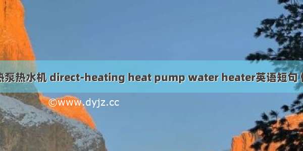 直热式热泵热水机 direct-heating heat pump water heater英语短句 例句大全